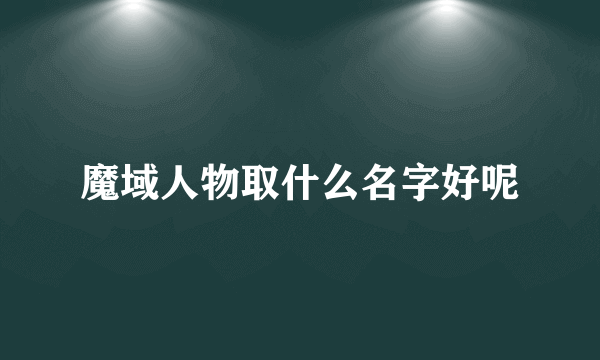 魔域人物取什么名字好呢