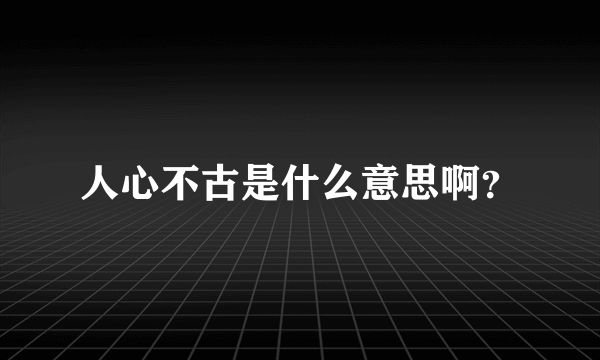 人心不古是什么意思啊？