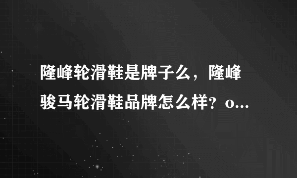 隆峰轮滑鞋是牌子么，隆峰 骏马轮滑鞋品牌怎么样？o9说：还不错！儿子玩的挺好...