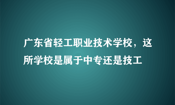 广东省轻工职业技术学校，这所学校是属于中专还是技工