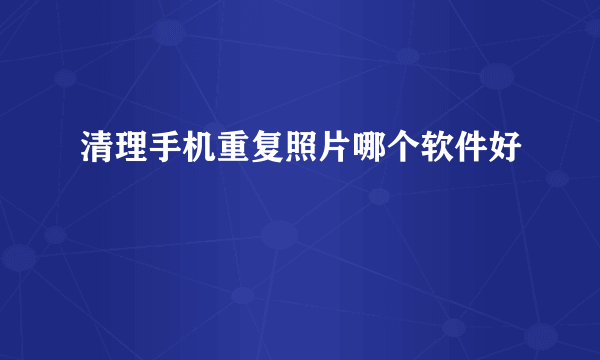 清理手机重复照片哪个软件好