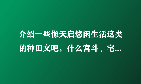 介绍一些像天启悠闲生活这类的种田文吧，什么宫斗、宅斗的就不要啦~~