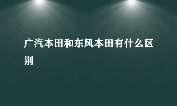 广汽本田和东风本田有什么区别