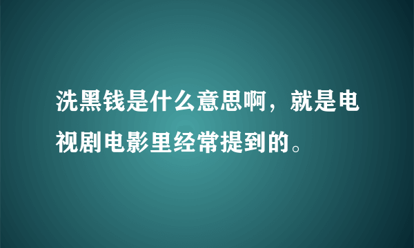 洗黑钱是什么意思啊，就是电视剧电影里经常提到的。