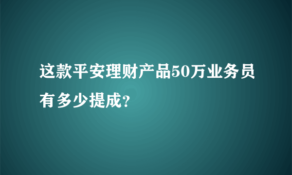 这款平安理财产品50万业务员有多少提成？