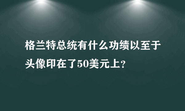 格兰特总统有什么功绩以至于头像印在了50美元上？