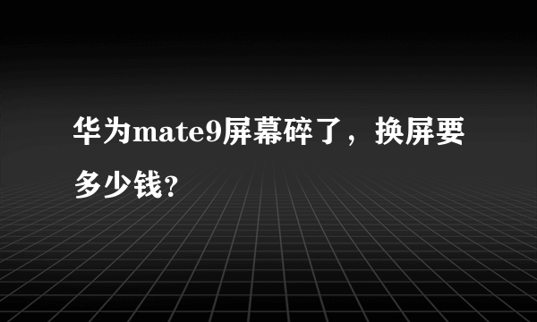 华为mate9屏幕碎了，换屏要多少钱？