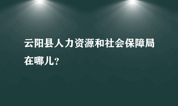 云阳县人力资源和社会保障局在哪儿？