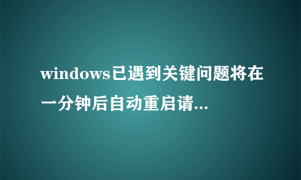 windows已遇到关键问题将在一分钟后自动重启请立即保存您的工作