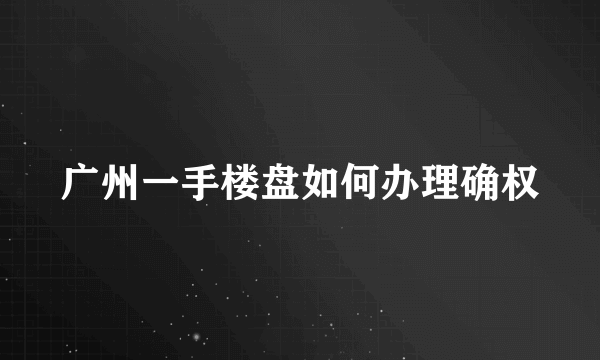 广州一手楼盘如何办理确权