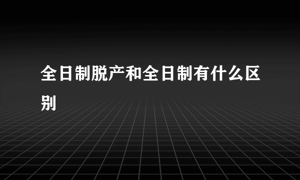 全日制脱产和全日制有什么区别