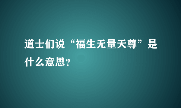 道士们说“福生无量天尊”是什么意思？