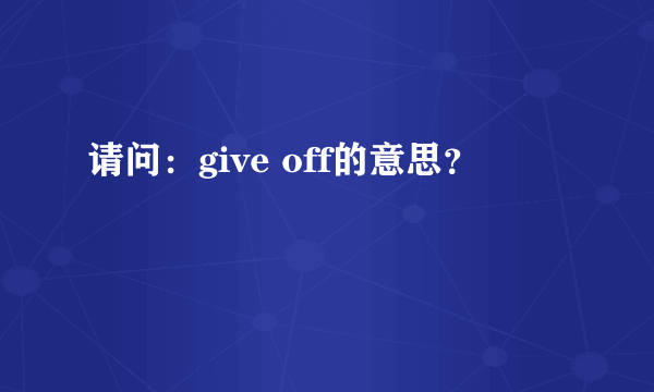 请问：give off的意思？