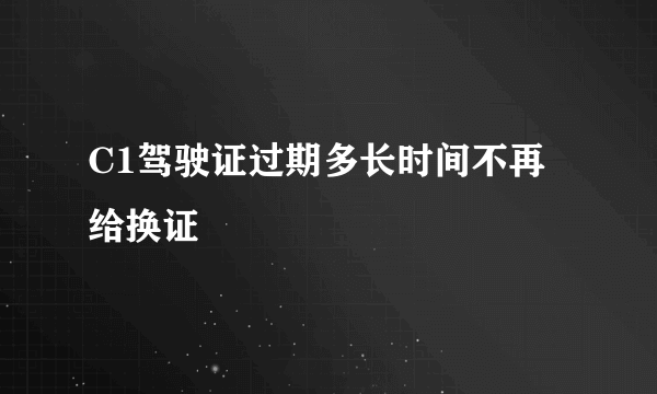 C1驾驶证过期多长时间不再给换证