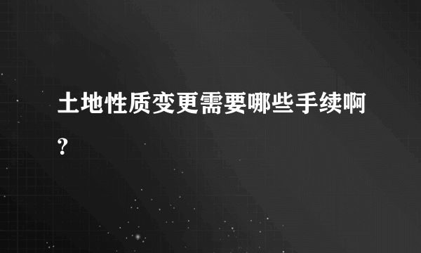 土地性质变更需要哪些手续啊？