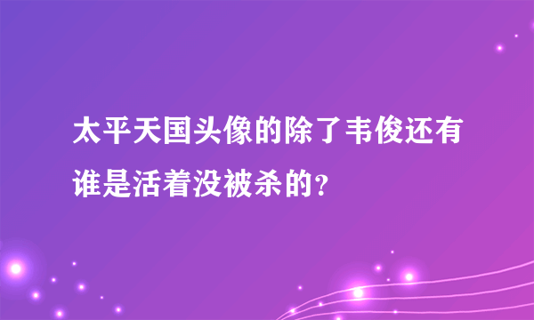 太平天国头像的除了韦俊还有谁是活着没被杀的？