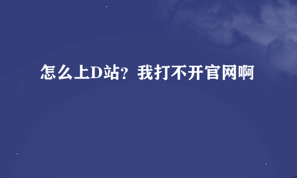 怎么上D站？我打不开官网啊