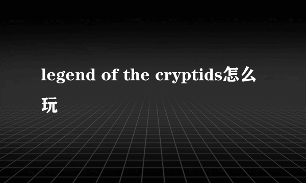 legend of the cryptids怎么玩