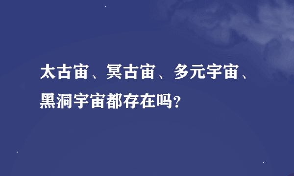 太古宙、冥古宙、多元宇宙、黑洞宇宙都存在吗？