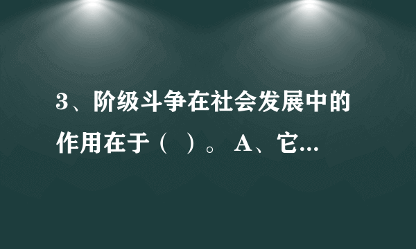 3、阶级斗争在社会发展中的作用在于（ ）。 A、它是阶级社会发展的直接动力 B、它是推动社会形态更替的质