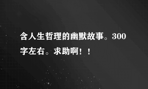 含人生哲理的幽默故事。300字左右。求助啊！！