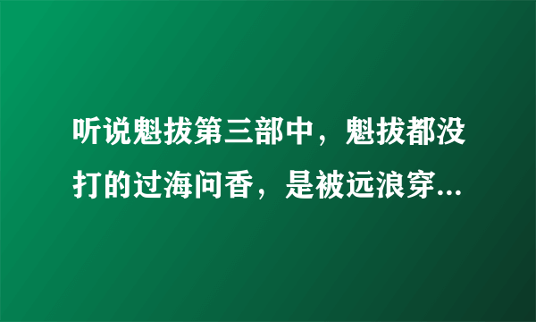 听说魁拔第三部中，魁拔都没打的过海问香，是被远浪穿死的，真假啊，那样真没看的了，，，，魁拔太弱了把