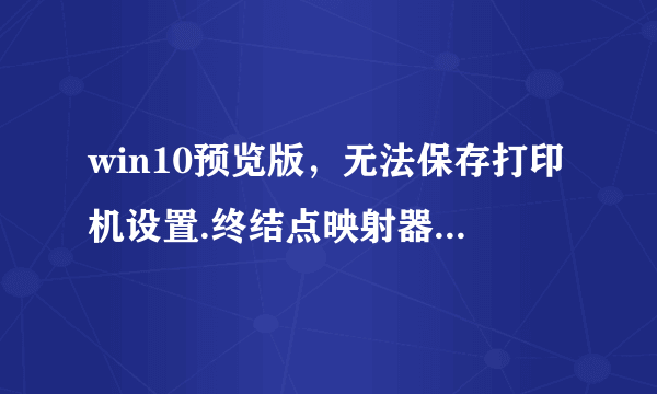 win10预览版，无法保存打印机设置.终结点映射器中没有更多的终结点可用.