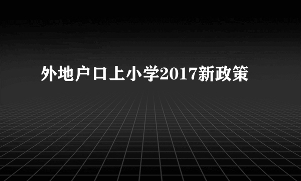 外地户口上小学2017新政策