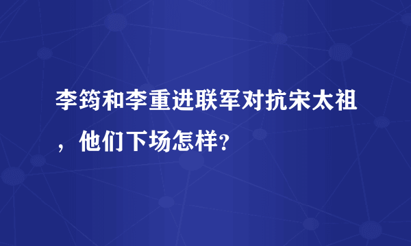 李筠和李重进联军对抗宋太祖，他们下场怎样？