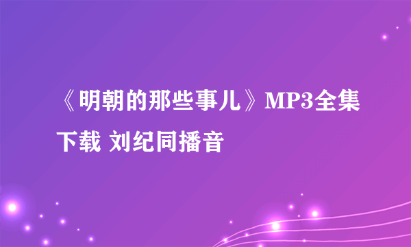 《明朝的那些事儿》MP3全集下载 刘纪同播音