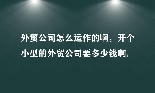 外贸公司怎么运作的啊。开个小型的外贸公司要多少钱啊。