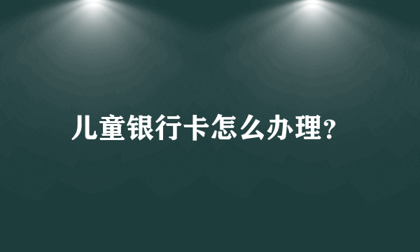 儿童银行卡怎么办理？