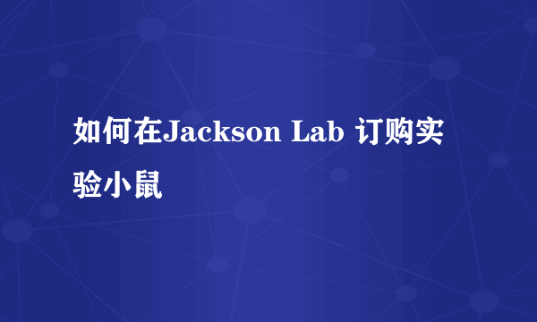 如何在Jackson Lab 订购实验小鼠