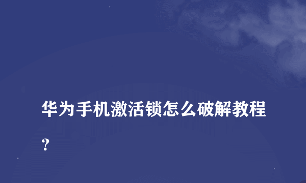 
华为手机激活锁怎么破解教程？

