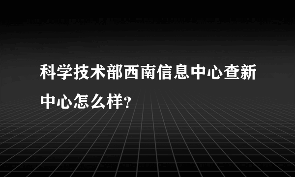 科学技术部西南信息中心查新中心怎么样？