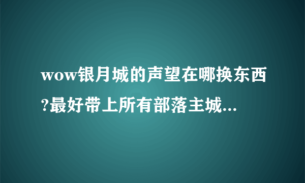 wow银月城的声望在哪换东西?最好带上所有部落主城声望换东西的地方，谢谢！