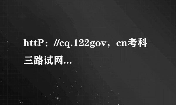 httP：//cq.122gov，cn考科三路试网上预约的方法。