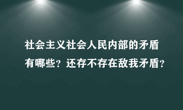 社会主义社会人民内部的矛盾有哪些？还存不存在敌我矛盾？