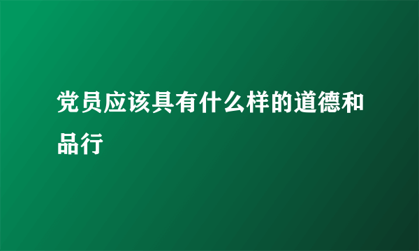 党员应该具有什么样的道德和品行