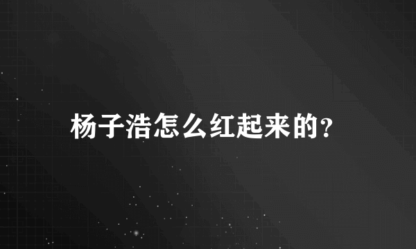 杨子浩怎么红起来的？