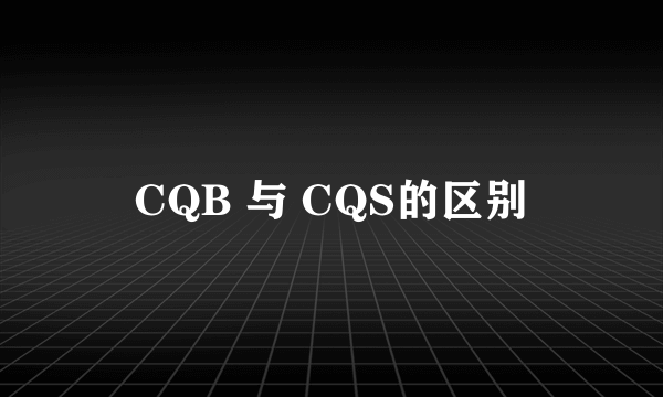 CQB 与 CQS的区别