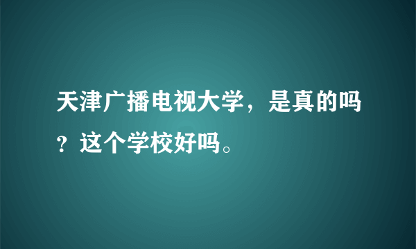 天津广播电视大学，是真的吗？这个学校好吗。