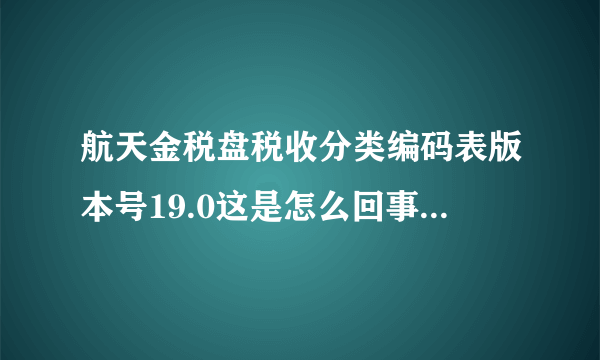 航天金税盘税收分类编码表版本号19.0这是怎么回事，不是17.0吗