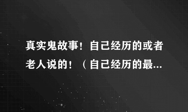 真实鬼故事！自己经历的或者老人说的！（自己经历的最佳！要真实！）