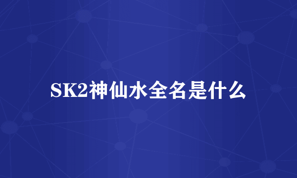 SK2神仙水全名是什么