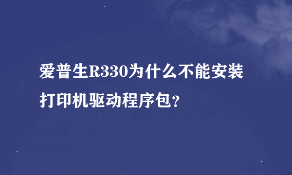 爱普生R330为什么不能安装打印机驱动程序包？