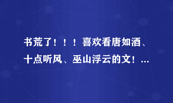 书荒了！！！喜欢看唐如酒、十点听风、巫山浮云的文！都看完了还有没有类似的啊，求推荐！