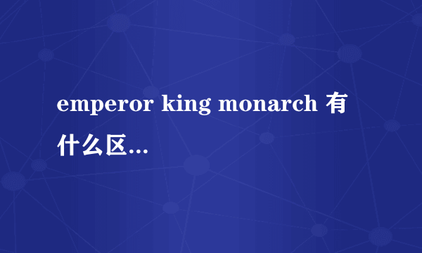 emperor king monarch 有什么区别?谁大?