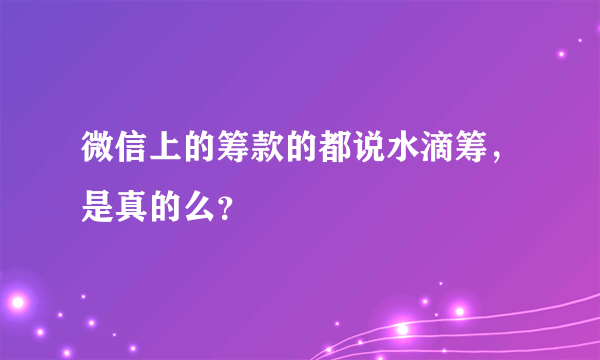 微信上的筹款的都说水滴筹，是真的么？