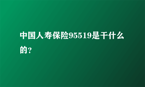 中国人寿保险95519是干什么的？